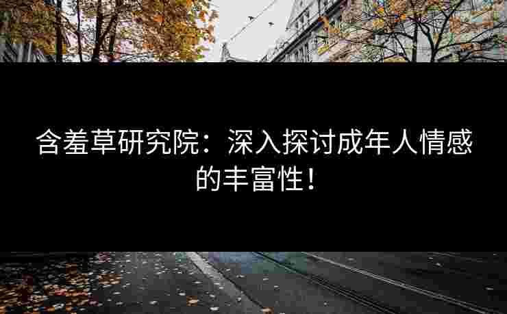 含羞草研究院：深入探讨成年人情感的丰富性！