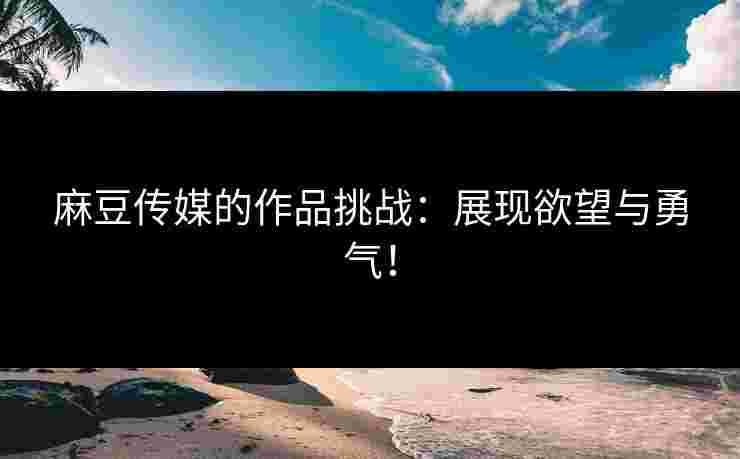 麻豆传媒的作品挑战：展现欲望与勇气！
