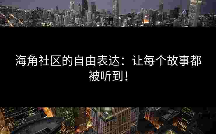 海角社区的自由表达：让每个故事都被听到！