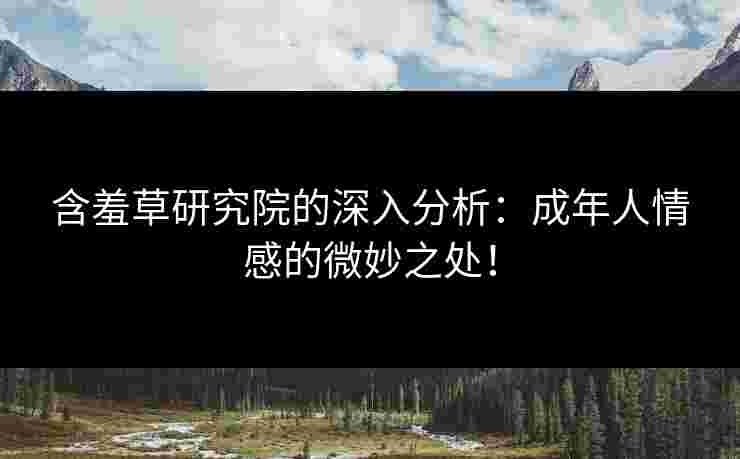 含羞草研究院的深入分析：成年人情感的微妙之处！