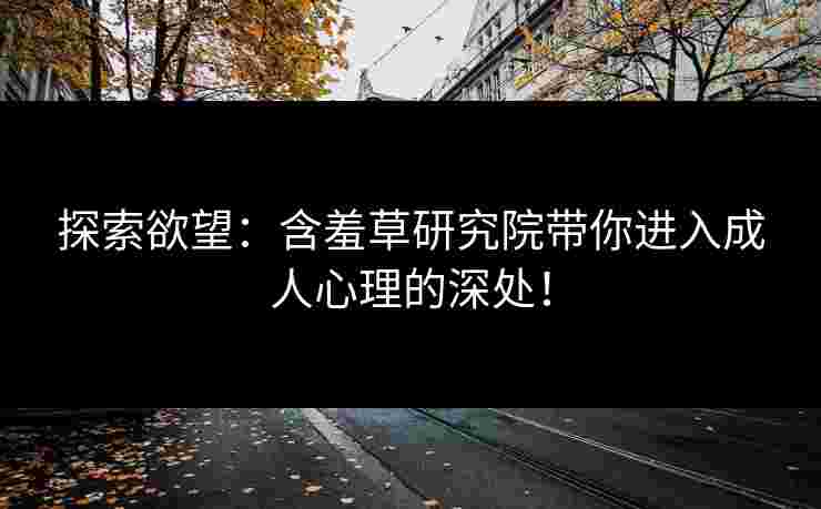 探索欲望：含羞草研究院带你进入成人心理的深处！