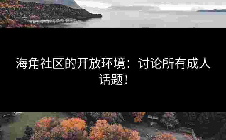 海角社区的开放环境：讨论所有成人话题！