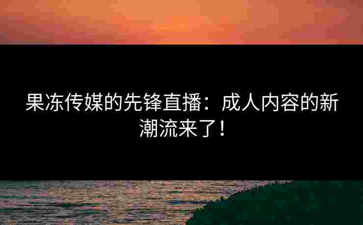 果冻传媒的先锋直播：成人内容的新潮流来了！