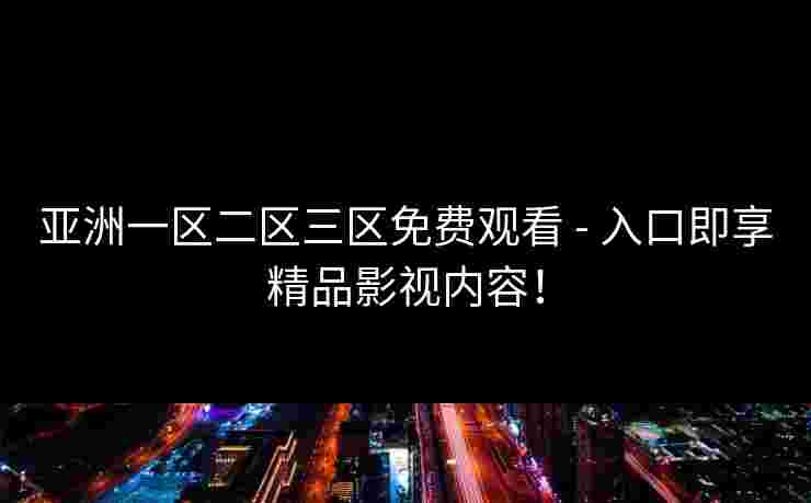 亚洲一区二区三区免费观看 - 入口即享精品影视内容！