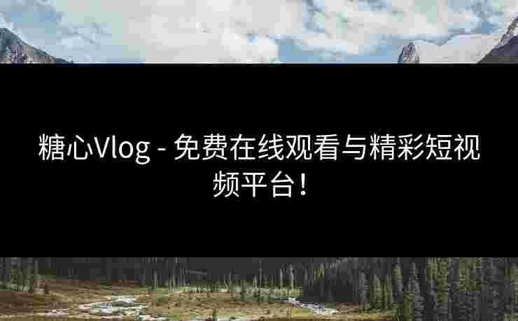 糖心Vlog - 免费在线观看与精彩短视频平台！