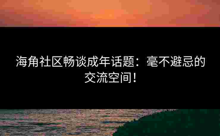 海角社区畅谈成年话题：毫不避忌的交流空间！