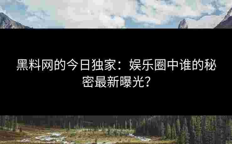 黑料网的今日独家：娱乐圈中谁的秘密最新曝光？