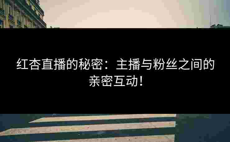 红杏直播的秘密：主播与粉丝之间的亲密互动！