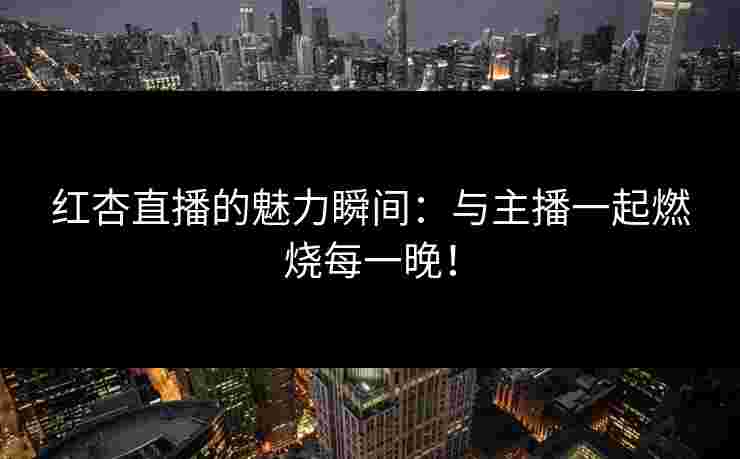 红杏直播的魅力瞬间：与主播一起燃烧每一晚！