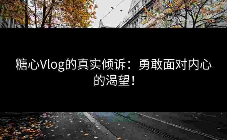 糖心Vlog的真实倾诉：勇敢面对内心的渴望！