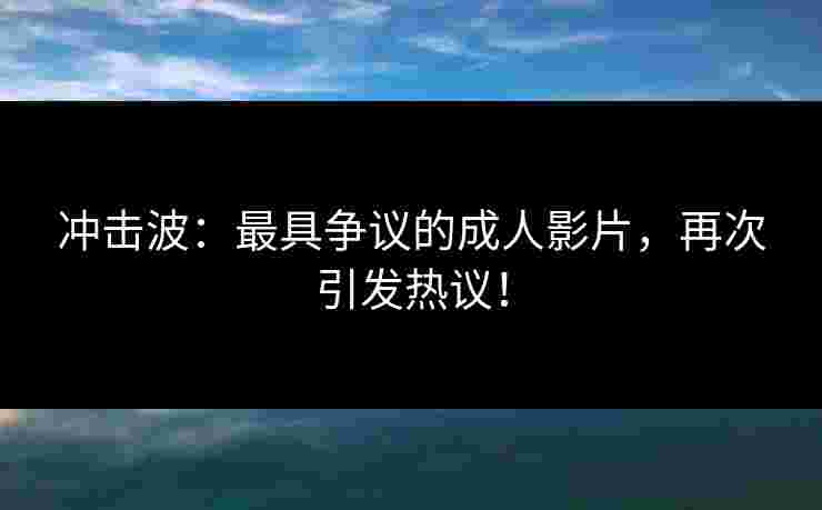 冲击波：最具争议的成人影片，再次引发热议！