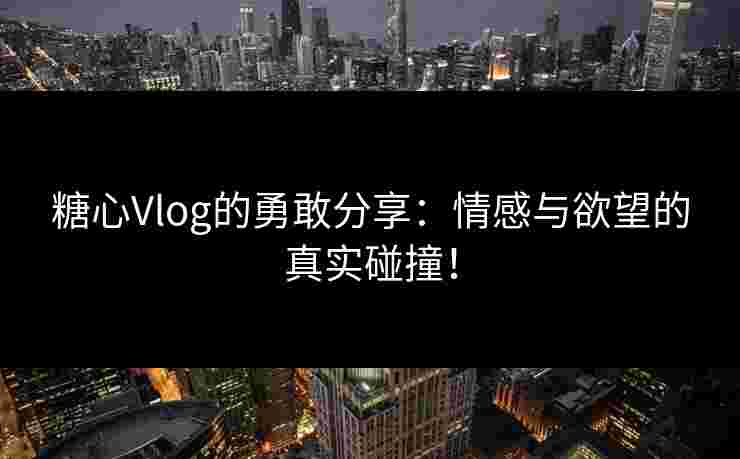 糖心Vlog的勇敢分享：情感与欲望的真实碰撞！