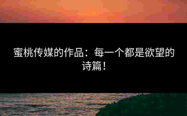 蜜桃传媒的作品：每一个都是欲望的诗篇！