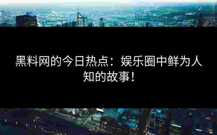 黑料网的今日热点：娱乐圈中鲜为人知的故事！