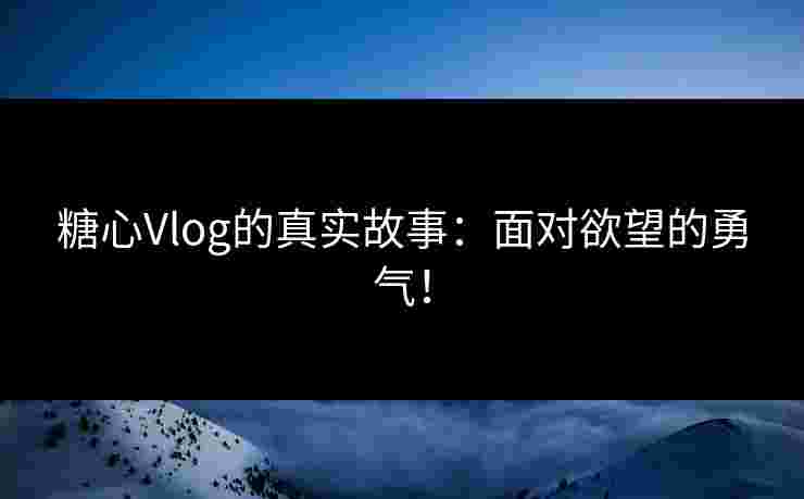 糖心Vlog的真实故事：面对欲望的勇气！