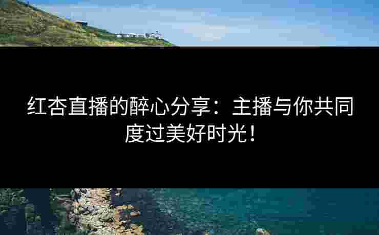 红杏直播的醉心分享：主播与你共同度过美好时光！