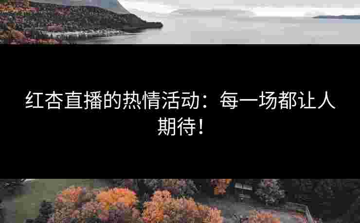 红杏直播的热情活动：每一场都让人期待！