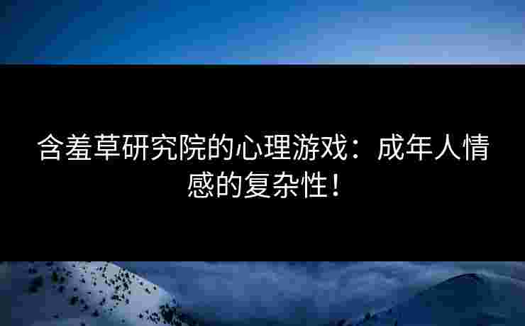 含羞草研究院的心理游戏：成年人情感的复杂性！