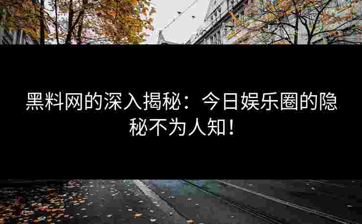 黑料网的深入揭秘：今日娱乐圈的隐秘不为人知！