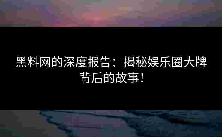 黑料网的深度报告：揭秘娱乐圈大牌背后的故事！