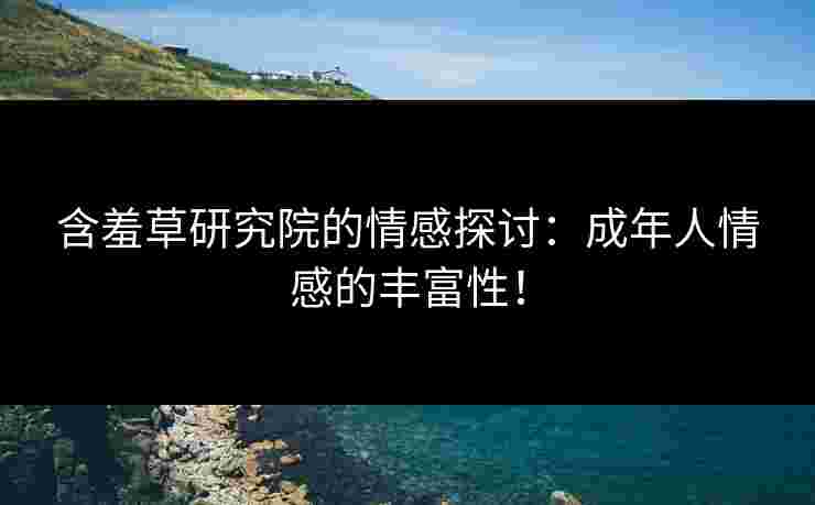 含羞草研究院的情感探讨：成年人情感的丰富性！
