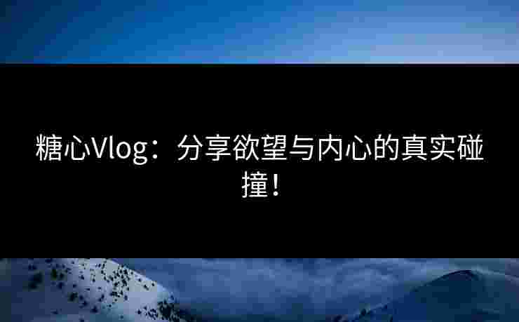 糖心Vlog：分享欲望与内心的真实碰撞！