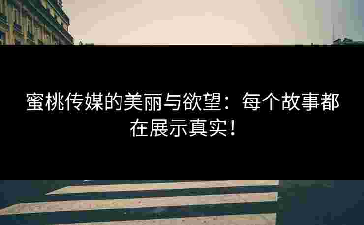 蜜桃传媒的美丽与欲望：每个故事都在展示真实！