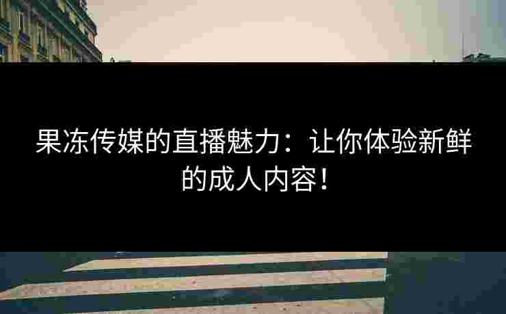 果冻传媒的直播魅力:让你体验新鲜的成人内容! 果冻传媒的直播魅力:让你体验新鲜的成人内容!