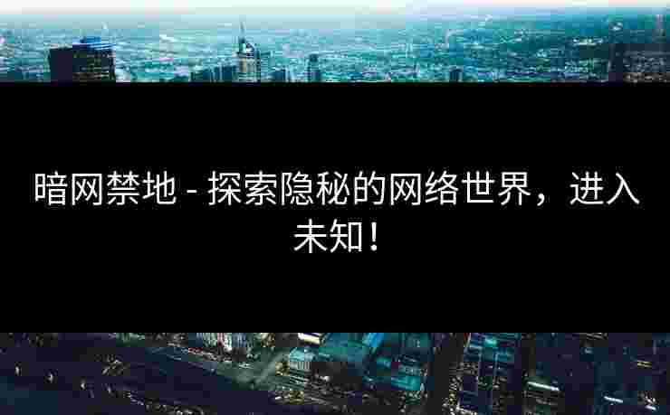 暗网禁地 - 探索隐秘的网络世界，进入未知！