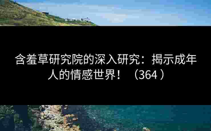 含羞草研究院的深入研究：揭示成年人的情感世界！（364 ）