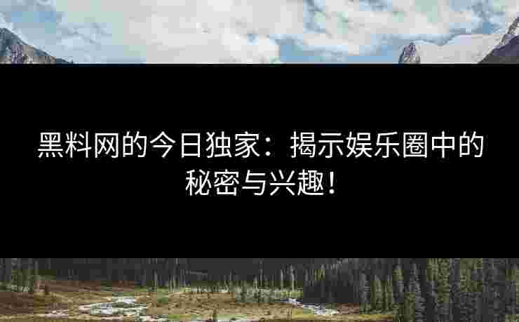 黑料网的今日独家：揭示娱乐圈中的秘密与兴趣！