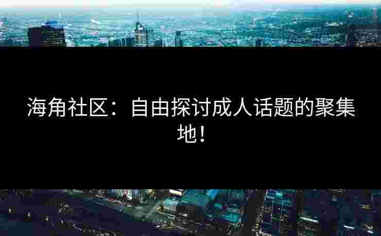 海角社区：自由探讨成人话题的聚集地！