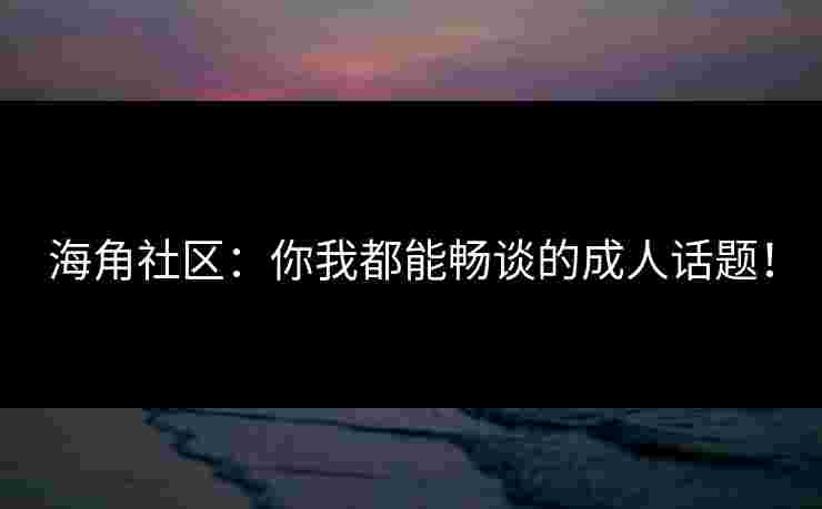 海角社区：你我都能畅谈的成人话题！