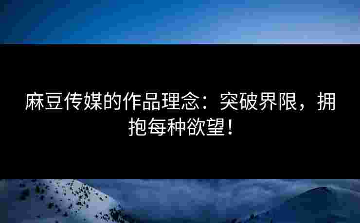 麻豆传媒的作品理念：突破界限，拥抱每种欲望！