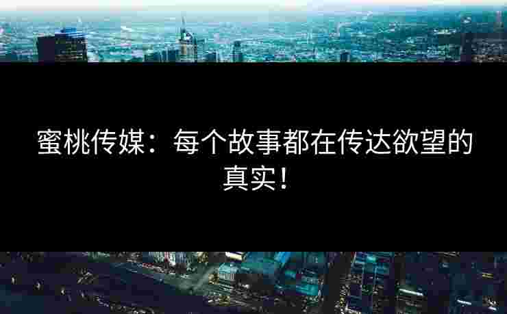 蜜桃传媒：每个故事都在传达欲望的真实！
