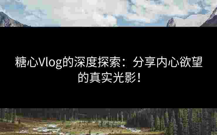 糖心Vlog的深度探索：分享内心欲望的真实光影！