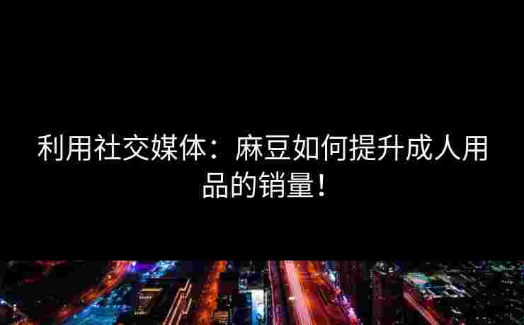 利用社交媒体：麻豆如何提升成人用品的销量！