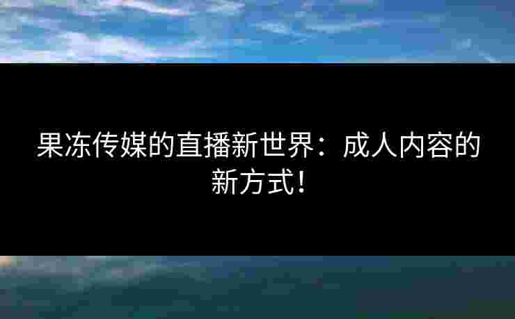 果冻传媒的直播新世界：成人内容的新方式！
