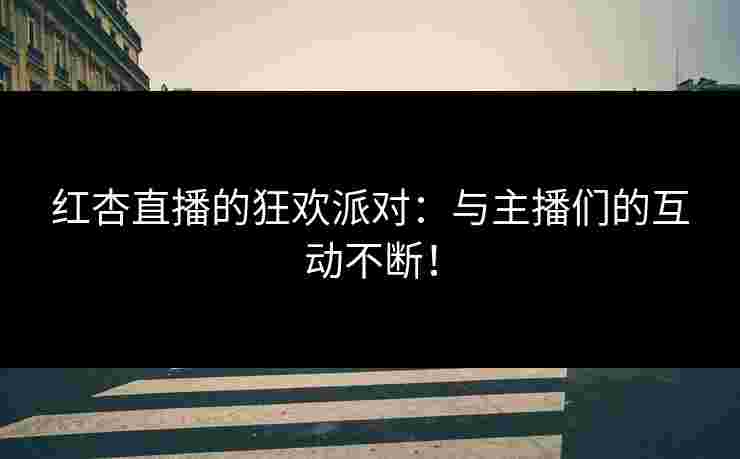 红杏直播的狂欢派对：与主播们的互动不断！