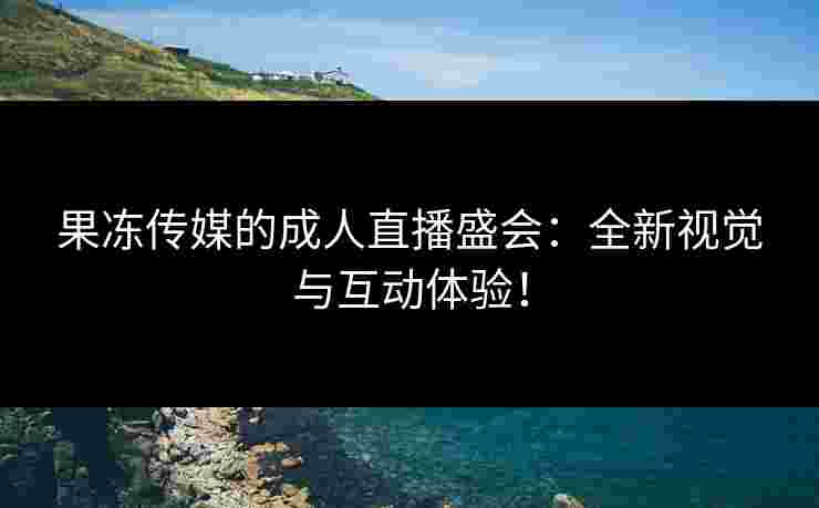 果冻传媒的成人直播盛会：全新视觉与互动体验！