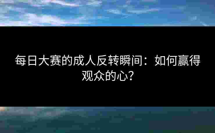 每日大赛的成人反转瞬间：如何赢得观众的心？