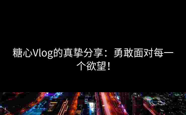 糖心Vlog的真挚分享：勇敢面对每一个欲望！