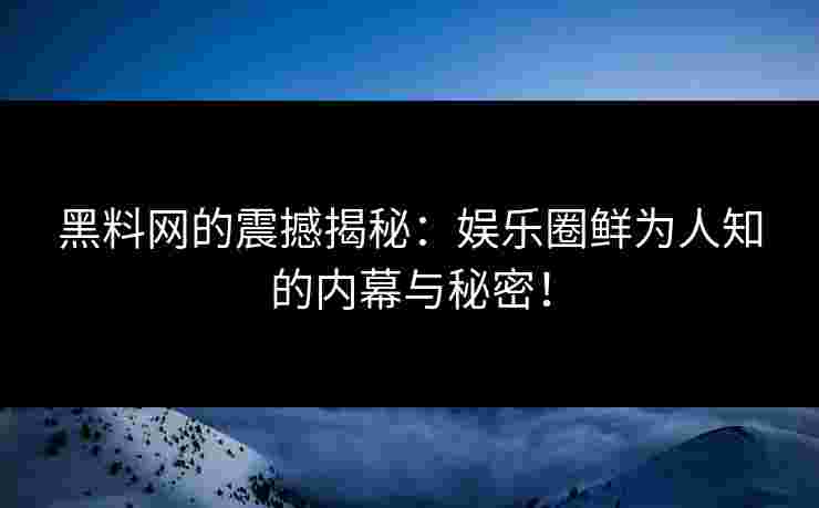黑料网的震撼揭秘：娱乐圈鲜为人知的内幕与秘密！
