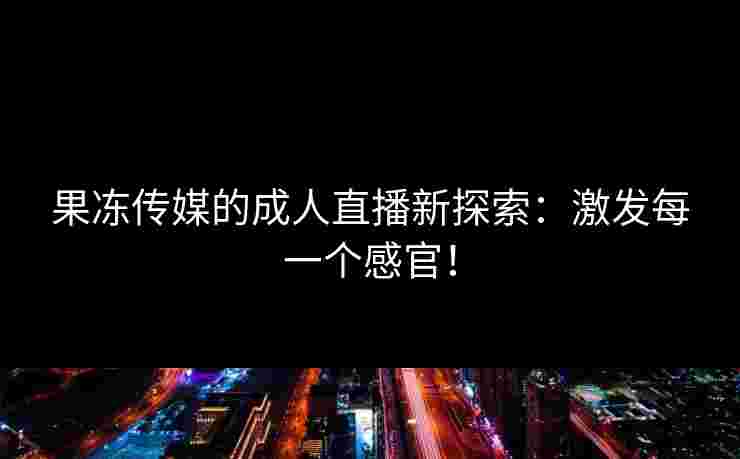 果冻传媒的成人直播新探索：激发每一个感官！