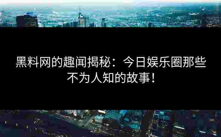 黑料网的趣闻揭秘：今日娱乐圈那些不为人知的故事！