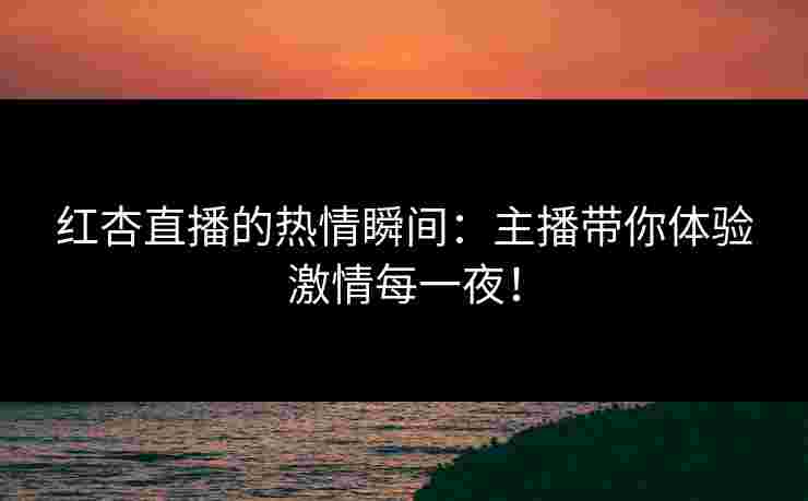 红杏直播的热情瞬间：主播带你体验激情每一夜！
