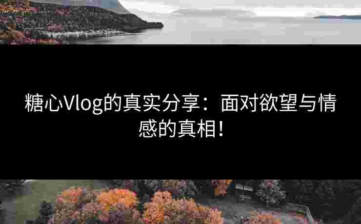 糖心Vlog的真实分享：面对欲望与情感的真相！
