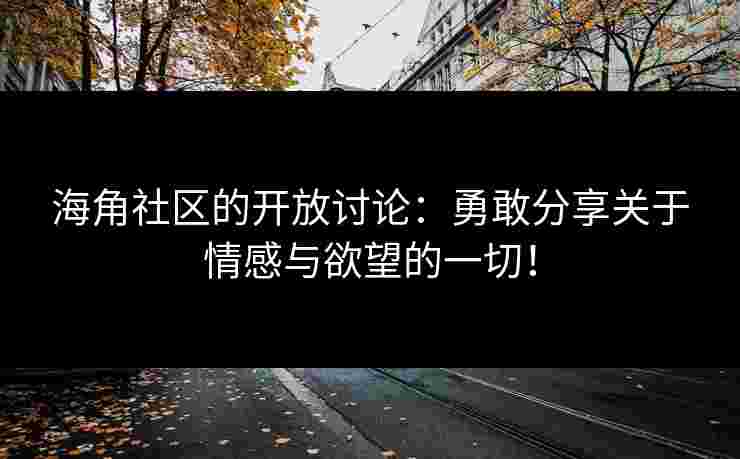 海角社区的开放讨论：勇敢分享关于情感与欲望的一切！