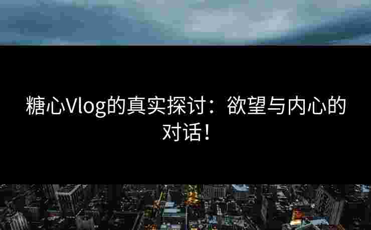 糖心Vlog的真实探讨：欲望与内心的对话！