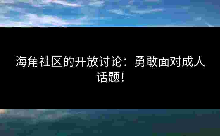 海角社区的开放讨论：勇敢面对成人话题！